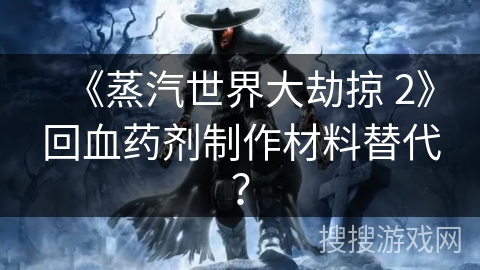《蒸汽世界大劫掠 2》回血药剂制作材料替代？