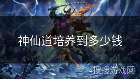 神仙道培养到多少钱