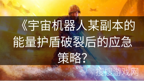 《宇宙机器人某副本的能量护盾破裂后的应急策略? 《宇宙机器人某副本的能量护盾破裂后的应急策略?