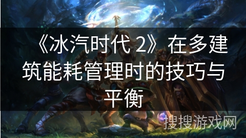《冰汽时代 2》在多建筑能耗管理时的技巧与平衡