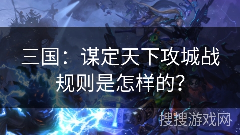 三国：谋定天下攻城战规则是怎样的？