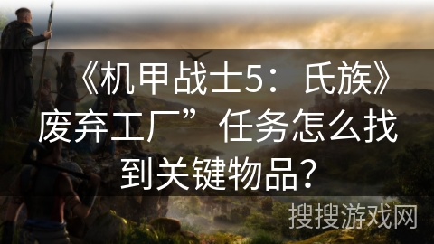 《机甲战士5：氏族》废弃工厂”任务怎么找到关键物品？