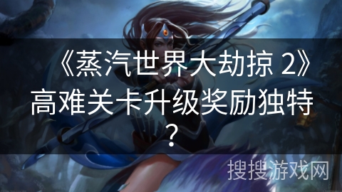 《蒸汽世界大劫掠 2》高难关卡升级奖励独特？