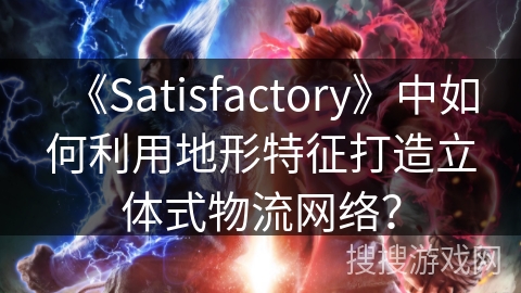 《Satisfactory》中如何利用地形特征打造立体式物流网络？