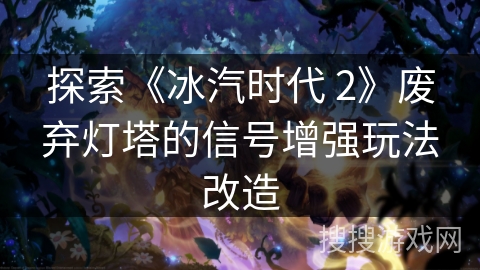 探索《冰汽时代 2》废弃灯塔的信号增强玩法改造 探索《冰汽时代 2》废弃灯塔的信号增强玩法改造