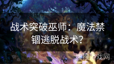 战术突破巫师：魔法禁锢逃脱战术？