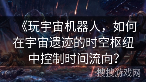 《玩宇宙机器人，如何在宇宙遗迹的时空枢纽中控制时间流向？