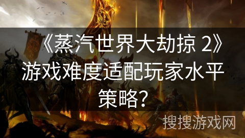 《蒸汽世界大劫掠 2》游戏难度适配玩家水平策略？