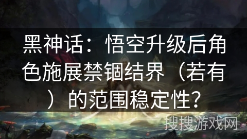 黑神话：悟空升级后角色施展禁锢结界（若有）的范围稳定性？