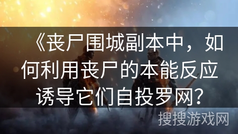 《丧尸围城副本中,如何利用丧尸的本能反应诱导它们自投罗网? 《丧尸围城副本中,如何利用丧尸的本能反应诱导它们自投罗网?
