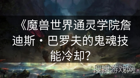《魔兽世界通灵学院詹迪斯・巴罗夫的鬼魂技能冷却？