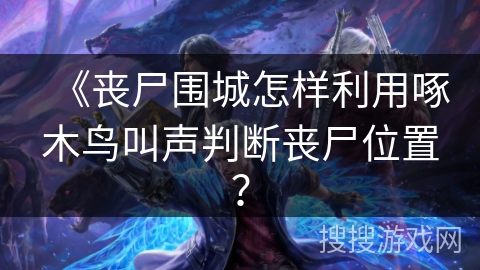 《丧尸围城怎样利用啄木鸟叫声判断丧尸位置? 《丧尸围城怎样利用啄木鸟叫声判断丧尸位置?
