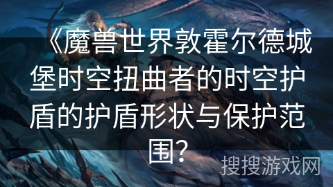 《魔兽世界敦霍尔德城堡时空扭曲者的时空护盾的护盾形状与保护范围？