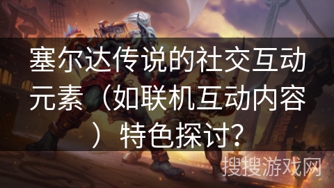 塞尔达传说的社交互动元素（如联机互动内容）特色探讨？