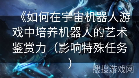 《如何在宇宙机器人游戏中培养机器人的艺术鉴赏力(影响特殊任务) 《如何在宇宙机器人游戏中培养机器人的艺术鉴赏力(影响特殊任务)