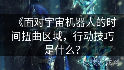 《面对宇宙机器人的时间扭曲区域，行动技巧是什么？
