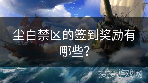 尘白禁区的签到奖励有哪些？