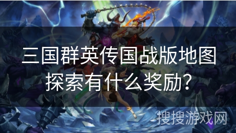 三国群英传国战版地图探索有什么奖励? 三国群英传国战版地图探索有什么奖励?