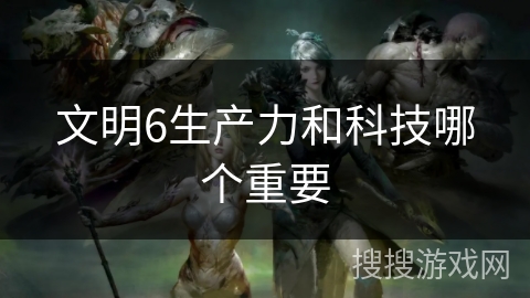 文明6生产力和科技哪个重要