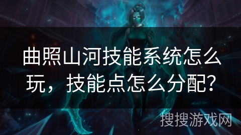 曲照山河技能系统怎么玩，技能点怎么分配？