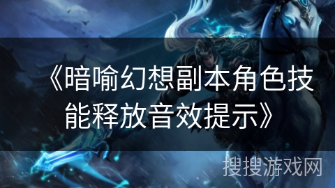 《暗喻幻想副本角色技能释放音效提示》 《暗喻幻想副本角色技能释放音效提示》