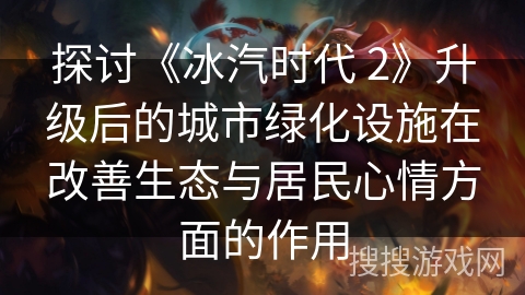 探讨《冰汽时代 2》升级后的城市绿化设施在改善生态与居民心情方面的作用
