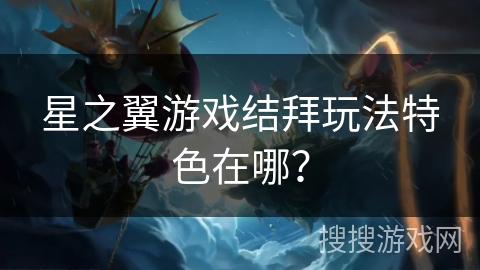 星之翼游戏结拜玩法特色在哪？