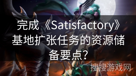 完成《Satisfactory》基地扩张任务的资源储备要点？