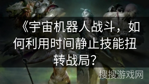 《宇宙机器人战斗,如何利用时间静止技能扭转战局? 《宇宙机器人战斗,如何利用时间静止技能扭转战局?