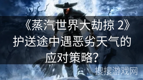 《蒸汽世界大劫掠 2》护送途中遇恶劣天气的应对策略？