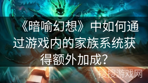 《暗喻幻想》中如何通过游戏内的家族系统获得额外加成？