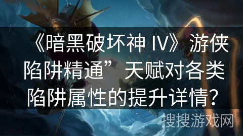 《暗黑破坏神 IV》游侠 陷阱精通”天赋对各类陷阱属性的提升详情？
