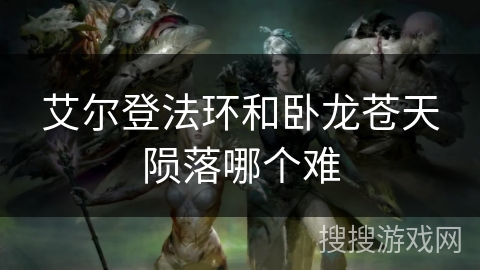 艾尔登法环和卧龙苍天陨落哪个难