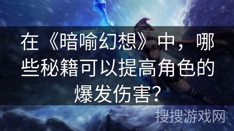 在《暗喻幻想》中,哪些秘籍可以提高角色的爆发伤害? 在《暗喻幻想》中,哪些秘籍可以提高角色的爆发伤害?