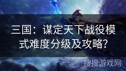 三国:谋定天下战役模式难度分级及攻略? 三国:谋定天下战役模式难度分级及攻略?