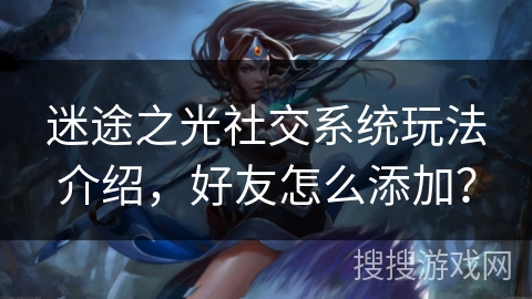 迷途之光社交系统玩法介绍,好友怎么添加? 迷途之光社交系统玩法介绍,好友怎么添加?