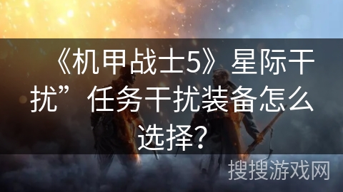《机甲战士5》星际干扰”任务干扰装备怎么选择? 《机甲战士5》星际干扰”任务干扰装备怎么选择?