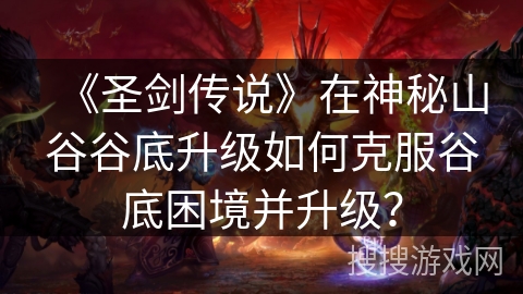 《圣剑传说》在神秘山谷谷底升级如何克服谷底困境并升级? 《圣剑传说》在神秘山谷谷底升级如何克服谷底困境并升级?