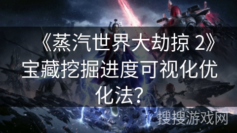 《蒸汽世界大劫掠 2》宝藏挖掘进度可视化优化法？