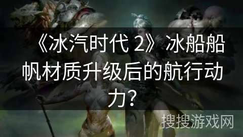 《冰汽时代 2》冰船船帆材质升级后的航行动力?