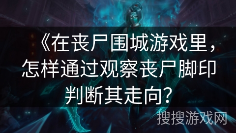 《在丧尸围城游戏里,怎样通过观察丧尸脚印判断其走向?