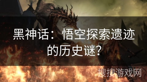 黑神话:悟空探索遗迹的历史谜? 黑神话:悟空探索遗迹的历史谜?