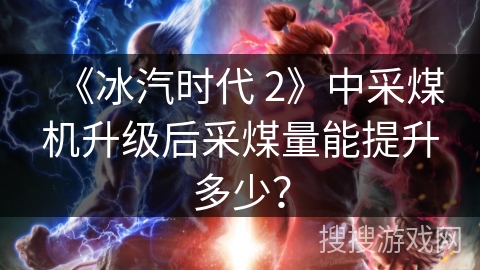 《冰汽时代 2》中采煤机升级后采煤量能提升多少?