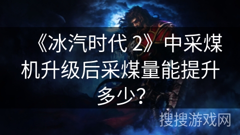 《冰汽时代 2》中采煤机升级后采煤量能提升多少？