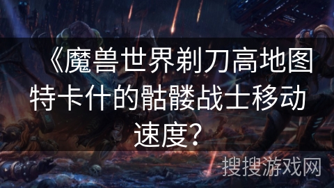 《魔兽世界剃刀高地图特卡什的骷髅战士移动速度？