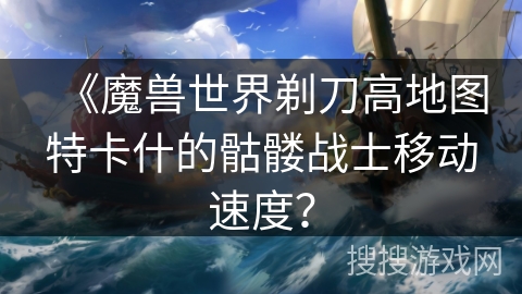 《魔兽世界剃刀高地图特卡什的骷髅战士移动速度? 《魔兽世界剃刀高地图特卡什的骷髅战士移动速度?