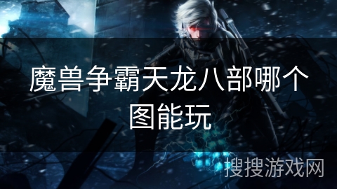 魔兽争霸天龙八部哪个图能玩