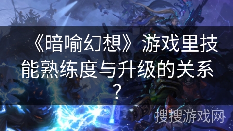 《暗喻幻想》游戏里技能熟练度与升级的关系?
