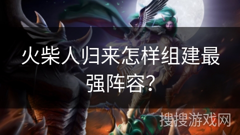 火柴人归来怎样组建最强阵容？