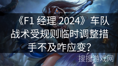《F1 经理 2024》车队战术受规则临时调整措手不及咋应变？
